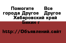 Помогите!!! - Все города Другое » Другое   . Хабаровский край,Бикин г.